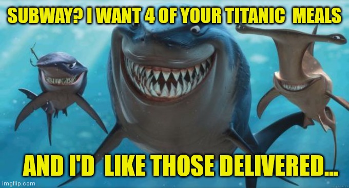Finding Nemo Sharks | SUBWAY? I WANT 4 OF YOUR TITANIC  MEALS; AND I'D  LIKE THOSE DELIVERED... | image tagged in finding nemo sharks | made w/ Imgflip meme maker