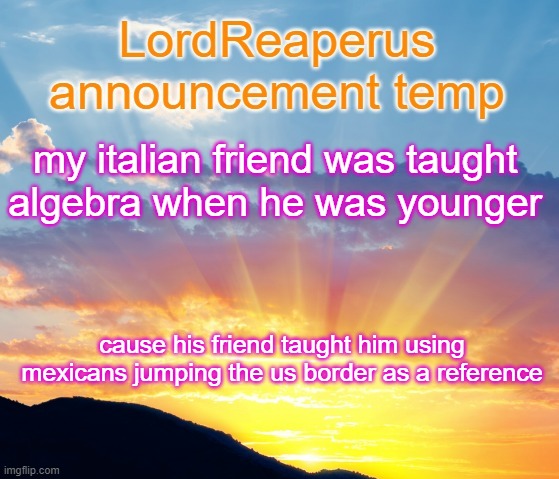 LordReaperus announcement temp | my italian friend was taught algebra when he was younger; cause his friend taught him using mexicans jumping the us border as a reference | image tagged in lordreaperus announcement temp | made w/ Imgflip meme maker