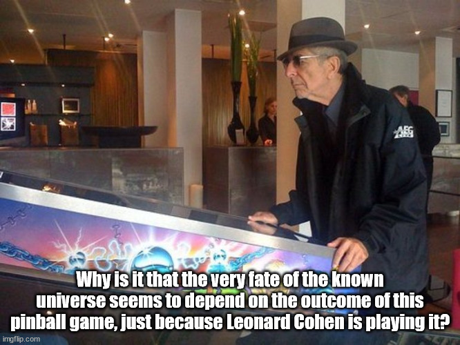 Leonard Cohen plays pinball to decide the result of the Apocalypse | Why is it that the very fate of the known universe seems to depend on the outcome of this pinball game, just because Leonard Cohen is playing it? | image tagged in leonard cohen,apocalypse,closing time,pinball,pinball wizard | made w/ Imgflip meme maker
