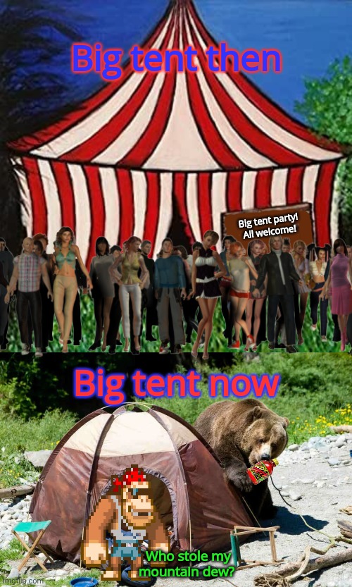 Vote beg tent | Big tent then; Big tent party! All welcome! Big tent now; Who stole my mountain dew? | image tagged in big tent alliance welcome to the circus,big tent | made w/ Imgflip meme maker