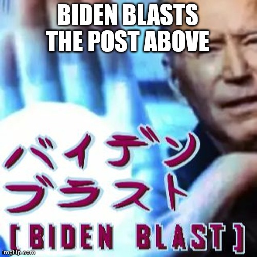 バイデンブラスト [Biden Blast] | BIDEN BLASTS THE POST ABOVE | image tagged in biden blast | made w/ Imgflip meme maker