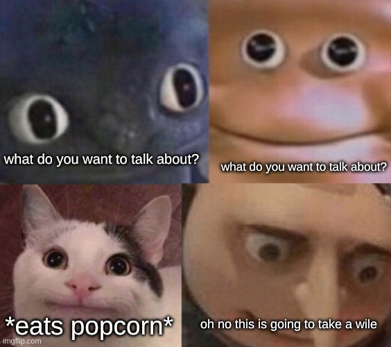 yhea this is normal | what do you want to talk about? what do you want to talk about? *eats popcorn*; oh no this is going to take a wile | image tagged in four faces awkward realization | made w/ Imgflip meme maker