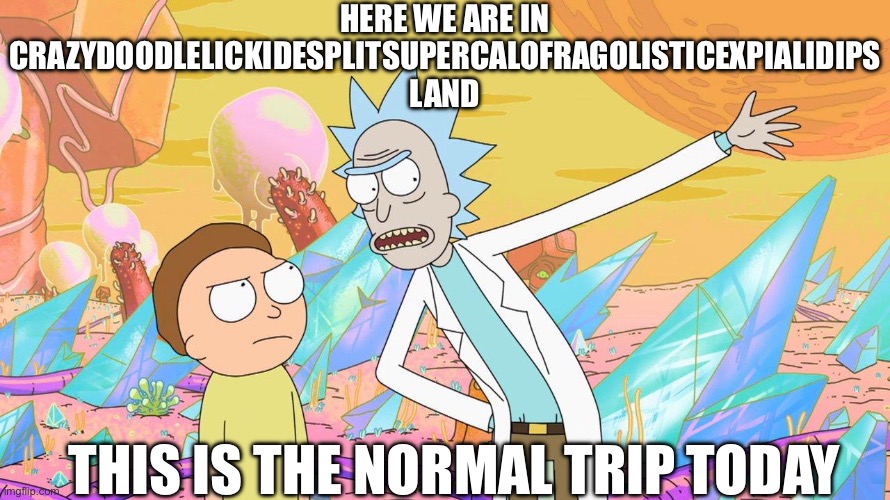 Rick And Morty Be Like: | HERE WE ARE IN CRAZYDOODLELICKIDESPLITSUPERCALOFRAGOLISTICEXPIALIDIPS LAND; THIS IS THE NORMAL TRIP TODAY | image tagged in rick and morty,rickandmorty,funny,funny meme,memes,meme | made w/ Imgflip meme maker