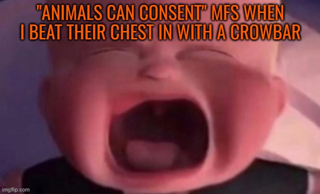 boss baby crying | "ANIMALS CAN CONSENT" MFS WHEN I BEAT THEIR CHEST IN WITH A CROWBAR | image tagged in boss baby crying | made w/ Imgflip meme maker