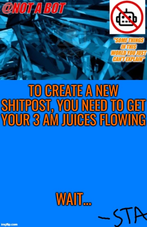 Not a bot temp | TO CREATE A NEW SHITPOST, YOU NEED TO GET YOUR 3 AM JUICES FLOWING; WAIT... | image tagged in not a bot temp | made w/ Imgflip meme maker
