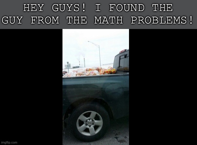 Who needs that much bread.. | HEY GUYS! I FOUND THE GUY FROM THE MATH PROBLEMS! | image tagged in bread,truck,math,memes | made w/ Imgflip meme maker