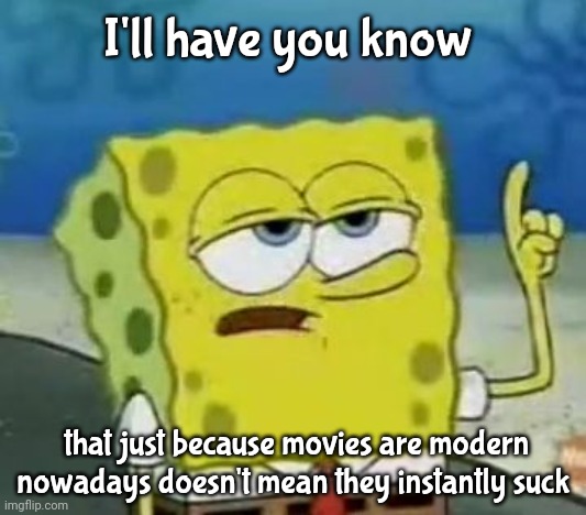 I'll Have You Know Spongebob Meme | I'll have you know; that just because movies are modern nowadays doesn't mean they instantly suck | image tagged in memes,i'll have you know spongebob | made w/ Imgflip meme maker