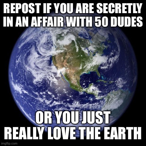 We love the earth, it is our home | REPOST IF YOU ARE SECRETLY IN AN AFFAIR WITH 50 DUDES; OR YOU JUST REALLY LOVE THE EARTH | image tagged in earth | made w/ Imgflip meme maker