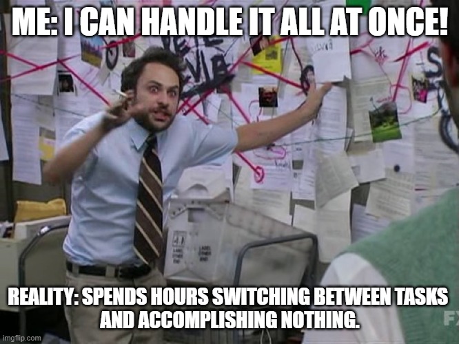 Multi-Tasking Problems | ME: I CAN HANDLE IT ALL AT ONCE! REALITY: SPENDS HOURS SWITCHING BETWEEN TASKS 
AND ACCOMPLISHING NOTHING. | image tagged in charlie conspiracy always sunny in philidelphia | made w/ Imgflip meme maker