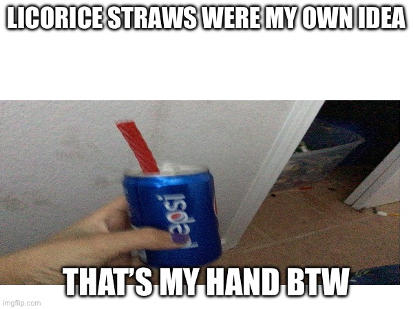 Does this count as cursed | LICORICE STRAWS WERE MY OWN IDEA; THAT’S MY HAND BTW | image tagged in oh wow are you actually reading these tags | made w/ Imgflip meme maker
