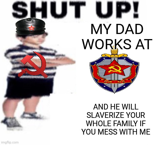 shut up | MY DAD WORKS AT; AND HE WILL SLAVERIZE YOUR WHOLE FAMILY IF YOU MESS WITH ME | image tagged in shut up,ussr,slavery | made w/ Imgflip meme maker