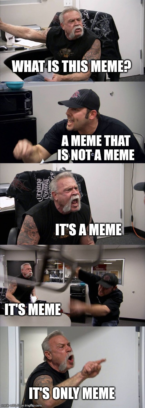 American Chopper Argument | WHAT IS THIS MEME? A MEME THAT IS NOT A MEME; IT'S A MEME; IT'S MEME; IT'S ONLY MEME | image tagged in memes,american chopper argument | made w/ Imgflip meme maker