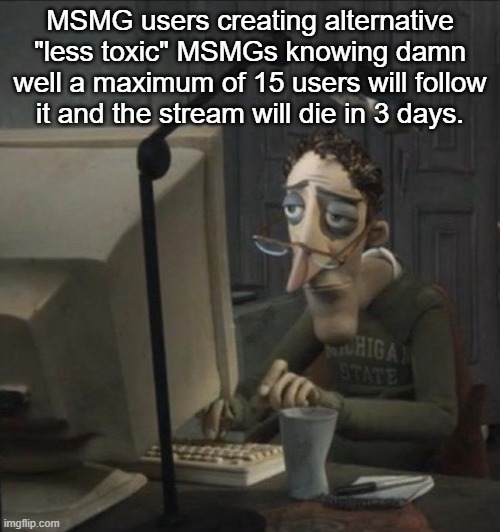 Coraline dad | MSMG users creating alternative "less toxic" MSMGs knowing damn well a maximum of 15 users will follow it and the stream will die in 3 days. | image tagged in coraline dad | made w/ Imgflip meme maker