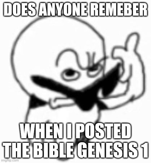 i beg thine pardon | DOES ANYONE REMEBER; WHEN I POSTED THE BIBLE GENESIS 1 | image tagged in i beg thine pardon | made w/ Imgflip meme maker