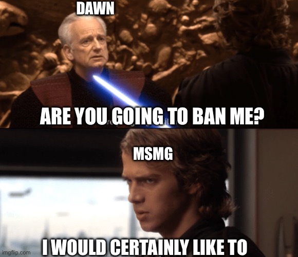 Are you going to kill me | DAWN; ARE YOU GOING TO BAN ME? MSMG; I WOULD CERTAINLY LIKE TO | image tagged in are you going to kill me | made w/ Imgflip meme maker