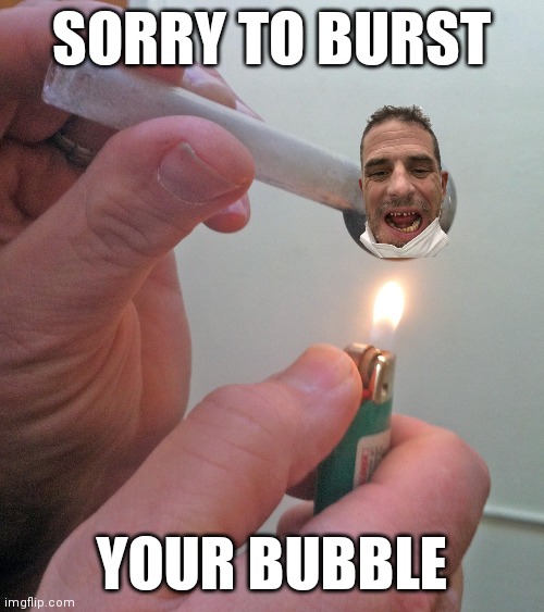 meth pipe | SORRY TO BURST; YOUR BUBBLE | image tagged in meth pipe | made w/ Imgflip meme maker