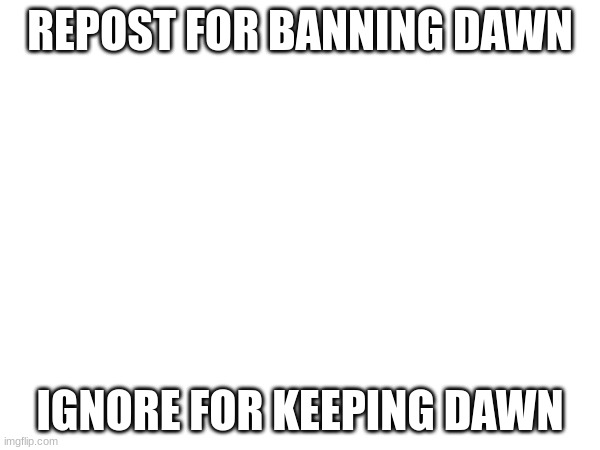 Lol | REPOST FOR BANNING DAWN; IGNORE FOR KEEPING DAWN | image tagged in dead | made w/ Imgflip meme maker