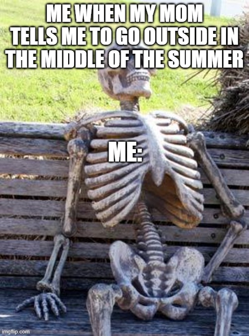 my friend made thisssssssssssssss | ME WHEN MY MOM TELLS ME TO GO OUTSIDE IN THE MIDDLE OF THE SUMMER; ME: | image tagged in memes,waiting skeleton | made w/ Imgflip meme maker