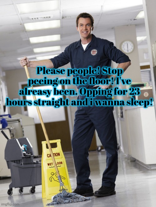 Janitor | Please people! Stop peeing on the floor! I've alreasy been. Opping for 23 hours straight and i wanna sleep! | image tagged in janitor | made w/ Imgflip meme maker