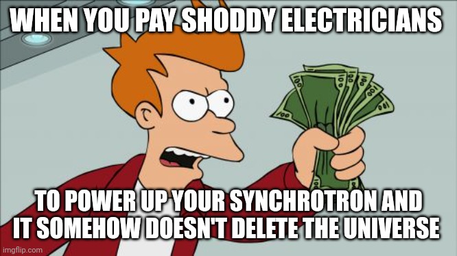 Wow... That worked. I guess cheap electricians are just as good | WHEN YOU PAY SHODDY ELECTRICIANS; TO POWER UP YOUR SYNCHROTRON AND IT SOMEHOW DOESN'T DELETE THE UNIVERSE | image tagged in memes,shut up and take my money fry | made w/ Imgflip meme maker