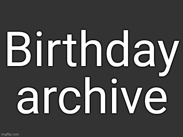 If your birthday isn't here, reply to the month it's in with your username and the date | Birthday archive | made w/ Imgflip meme maker