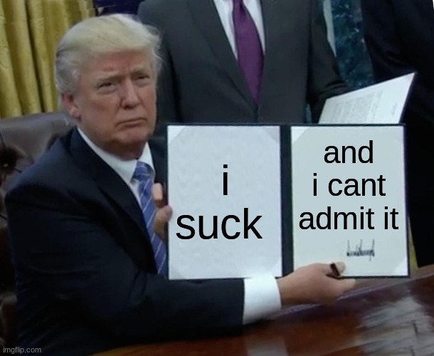 trump sucks | i suck; and i cant admit it | image tagged in memes,trump bill signing | made w/ Imgflip meme maker