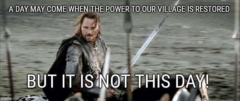 A DAY MAY COME WHEN THE POWER TO OUR VILLAGE IS RESTORED; BUT IT IS NOT THIS DAY! | made w/ Imgflip meme maker