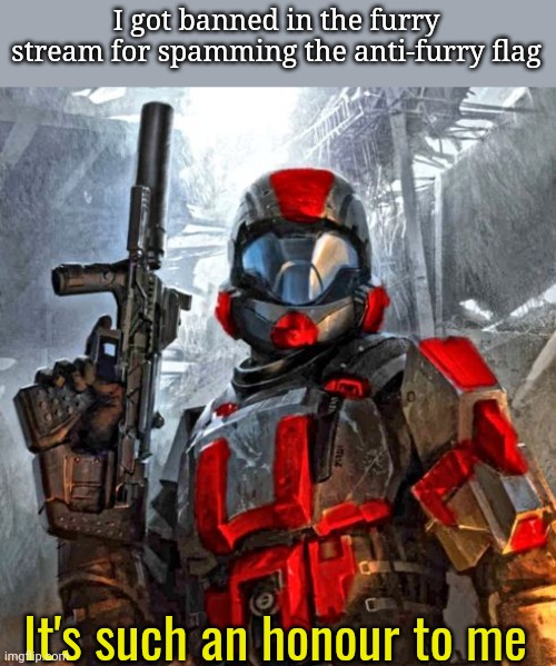 red ODST | I got banned in the furry stream for spamming the anti-furry flag; It's such an honour to me | image tagged in red odst | made w/ Imgflip meme maker