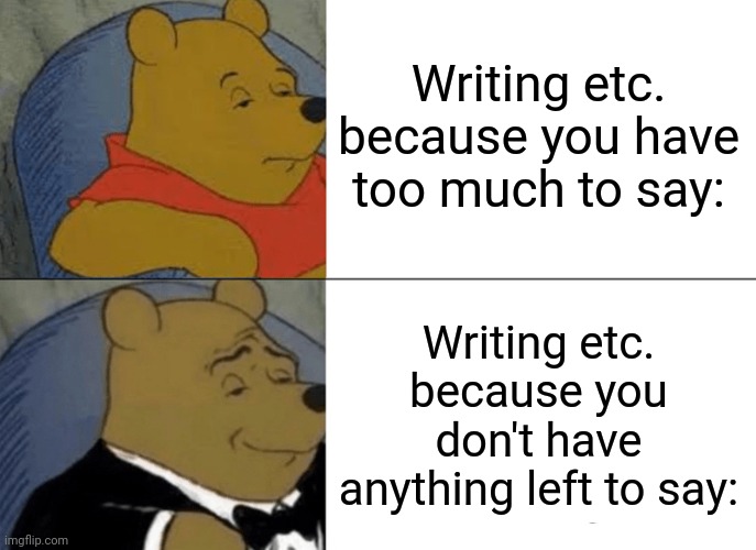 Tuxedo Winnie The Pooh | Writing etc. because you have too much to say:; Writing etc. because you don't have anything left to say: | image tagged in memes,tuxedo winnie the pooh | made w/ Imgflip meme maker