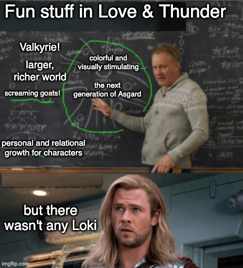 In defense of Love and Thunder (this template is what I liked from the Dark World) | Fun stuff in Love & Thunder; Valkyrie! colorful and visually stimulating; larger, richer world; the next generation of Asgard; screaming goats! personal and relational growth for characters; but there wasn't any Loki | image tagged in explaining to thor,marvel,movies,comparison | made w/ Imgflip meme maker