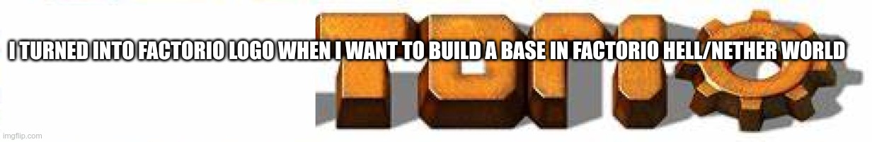 Annoytorio | I TURNED INTO FACTORIO LOGO WHEN I WANT TO BUILD A BASE IN FACTORIO HELL/NETHER WORLD | image tagged in factorio logo meme | made w/ Imgflip meme maker