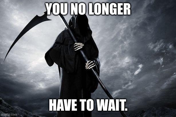 Death | YOU NO LONGER HAVE TO WAIT. | image tagged in death | made w/ Imgflip meme maker