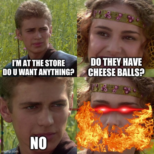 Anakin Padme 4 Panel | I’M AT THE STORE DO U WANT ANYTHING? DO THEY HAVE CHEESE BALLS? NO | image tagged in anakin padme 4 panel | made w/ Imgflip meme maker