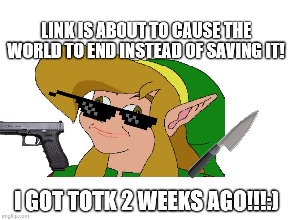 LINK IS ABOUT TO CAUSE THE WORLD TO END INSTEAD OF SAVING IT! I GOT TOTK 2 WEEKS AGO!!!:) | made w/ Imgflip meme maker