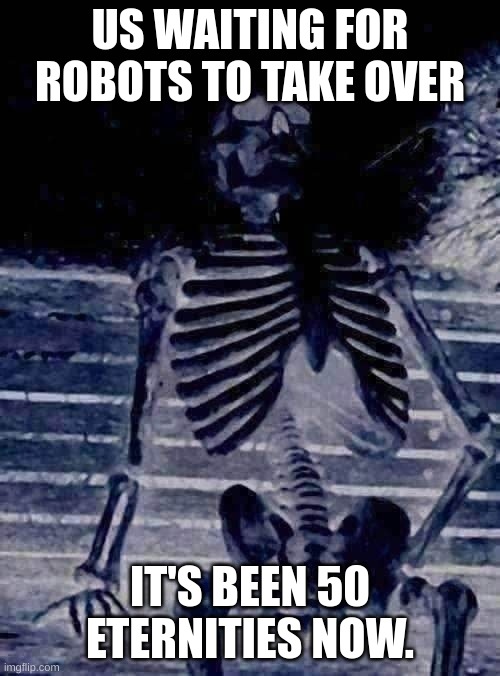 and legends say he's still waiting in the shadow realm to this day. | US WAITING FOR ROBOTS TO TAKE OVER; IT'S BEEN 50 ETERNITIES NOW. | image tagged in memes,waiting skeleton,waiting | made w/ Imgflip meme maker