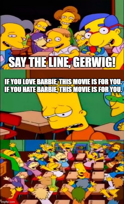 say the line barbie | SAY THE LINE, GERWIG! IF YOU LOVE BARBIE, THIS MOVIE IS FOR YOU.
IF YOU HATE BARBIE, THIS MOVIE IS FOR YOU. | image tagged in say the line bart simpsons | made w/ Imgflip meme maker