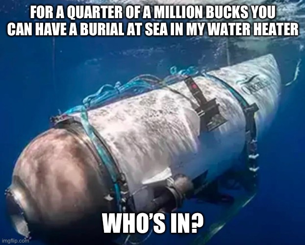 Lost submarine burial at sea | FOR A QUARTER OF A MILLION BUCKS YOU CAN HAVE A BURIAL AT SEA IN MY WATER HEATER; WHO’S IN? | image tagged in buried,ocean,rich people,do you are have stupid,yolo,idiots | made w/ Imgflip meme maker
