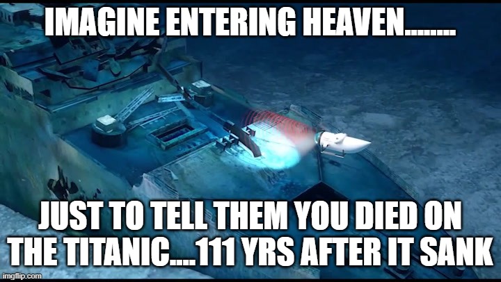 Titanic sub | IMAGINE ENTERING HEAVEN........ JUST TO TELL THEM YOU DIED ON THE TITANIC....111 YRS AFTER IT SANK | image tagged in submarine,titanic,titanic sub,oops | made w/ Imgflip meme maker