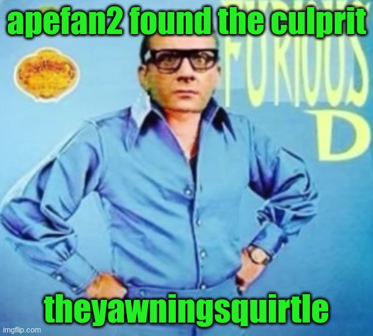 FURIOUS D | apefan2 found the culprit; theyawningsquirtle | image tagged in furious d | made w/ Imgflip meme maker