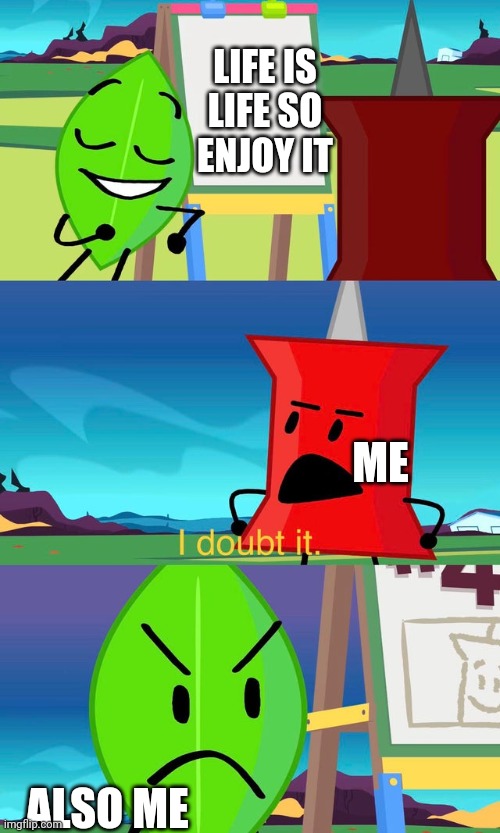 ._. | LIFE IS LIFE SO ENJOY IT; ME; ALSO ME | image tagged in bfdi i doubt it | made w/ Imgflip meme maker