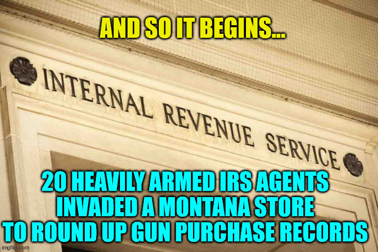 Those IRS agents need to be armed to go after billionaire tax returns... yeah right... | AND SO IT BEGINS... 20 HEAVILY ARMED IRS AGENTS INVADED A MONTANA STORE TO ROUND UP GUN PURCHASE RECORDS | image tagged in irs,liars,crooked,joe biden | made w/ Imgflip meme maker