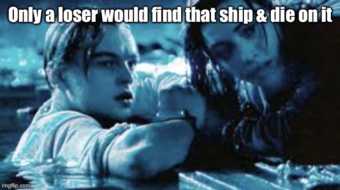 Only a loser would find that ship & die on it | made w/ Imgflip meme maker