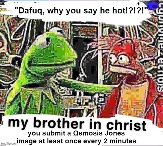 My brother in Christ | "Dafuq, why you say he hot!?!?!" you submit a Osmosis Jones image at least once every 2 minutes | image tagged in my brother in christ | made w/ Imgflip meme maker
