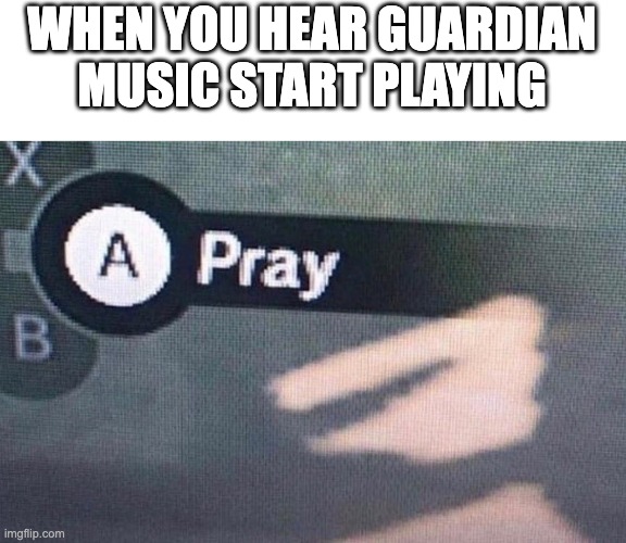 A Pray | WHEN YOU HEAR GUARDIAN MUSIC START PLAYING | image tagged in a pray | made w/ Imgflip meme maker