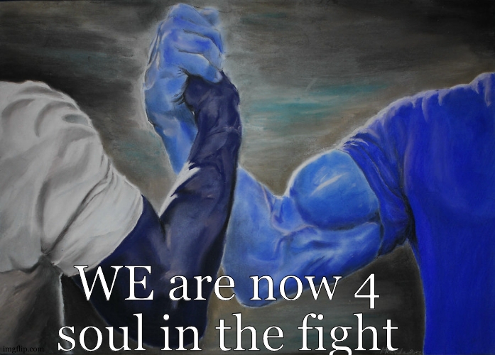 At least 10 more and we will be able to start a campaign to make alliance. | WE are now 4 soul in the fight | image tagged in memes,epic handshake | made w/ Imgflip meme maker