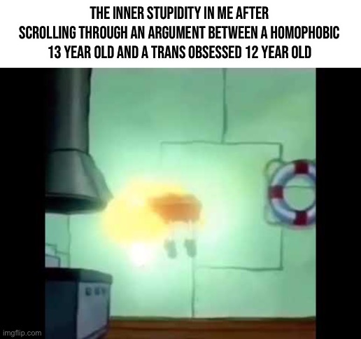 Spongebob Levitation | THE INNER STUPIDITY IN ME AFTER SCROLLING THROUGH AN ARGUMENT BETWEEN A HOMOPHOBIC 13 YEAR OLD AND A TRANS OBSESSED 12 YEAR OLD | image tagged in spongebob levitation | made w/ Imgflip meme maker