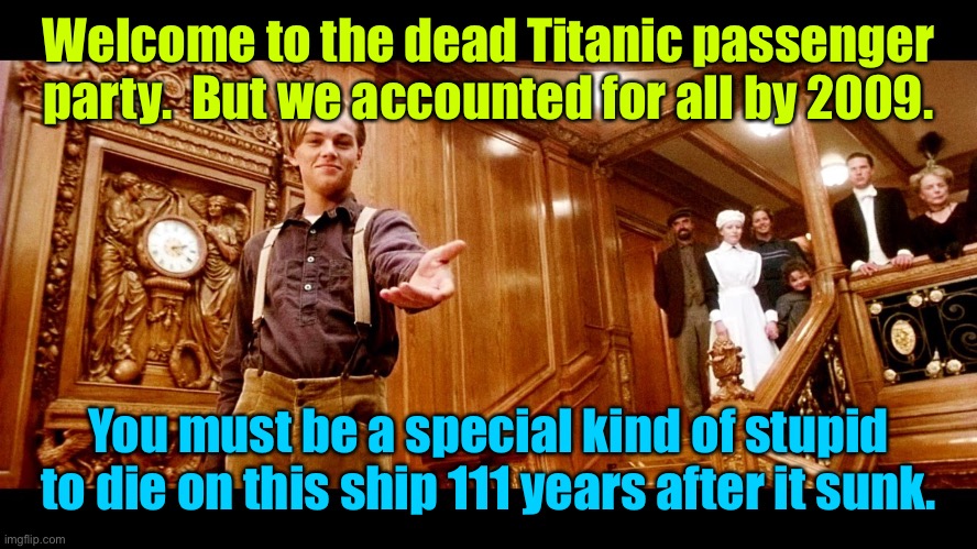 OceanGate - WaterGate - no GPS Gate | Welcome to the dead Titanic passenger party.  But we accounted for all by 2009. You must be a special kind of stupid to die on this ship 111 years after it sunk. | image tagged in titanic,dead passengers,oceangate | made w/ Imgflip meme maker