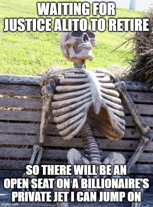 WAITING FOR JUSTICE ALITO TO RETIRE SO THERE WILL BE AN OPEN SEAT ON A BILLIONAIRE'S PRIVATE JET I CAN JUMP ON | image tagged in memes,waiting skeleton | made w/ Imgflip meme maker