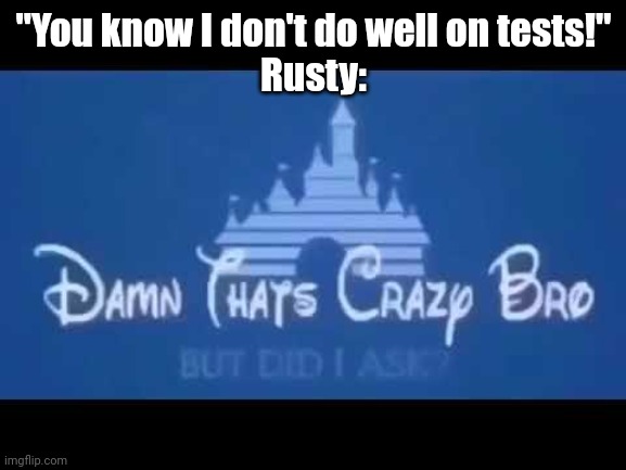Damn that's crazy bro but did I ask? | "You know I don't do well on tests!"
Rusty: | image tagged in damn that's crazy bro but did i ask | made w/ Imgflip meme maker
