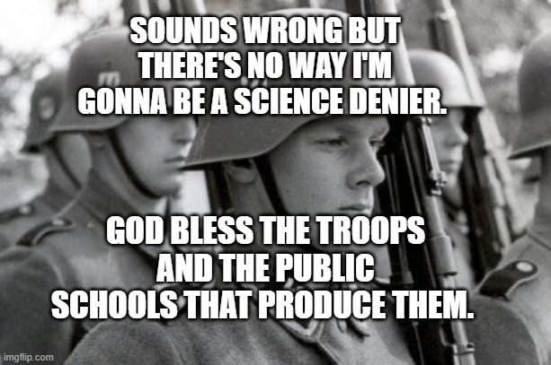 Still Did His Job Nazi | SOUNDS WRONG BUT THERE'S NO WAY I'M GONNA BE A SCIENCE DENIER. GOD BLESS THE TROOPS AND THE PUBLIC SCHOOLS THAT PRODUCE THEM. | image tagged in still did his job nazi | made w/ Imgflip meme maker